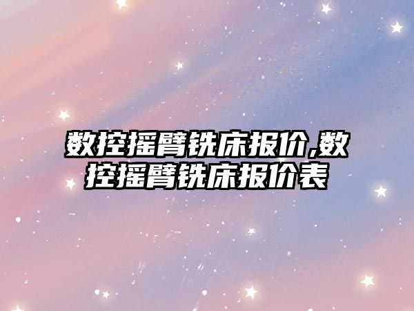 數控搖臂銑床報價,數控搖臂銑床報價表