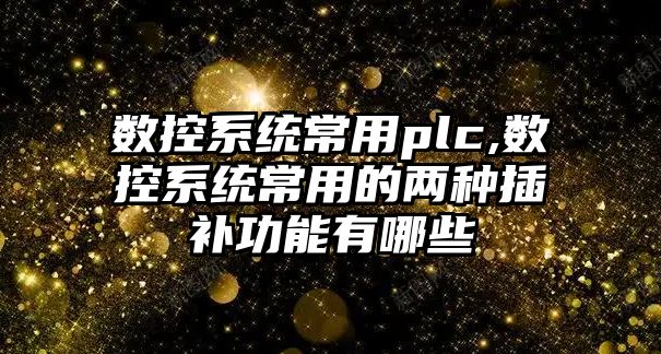 數控系統常用plc,數控系統常用的兩種插補功能有哪些