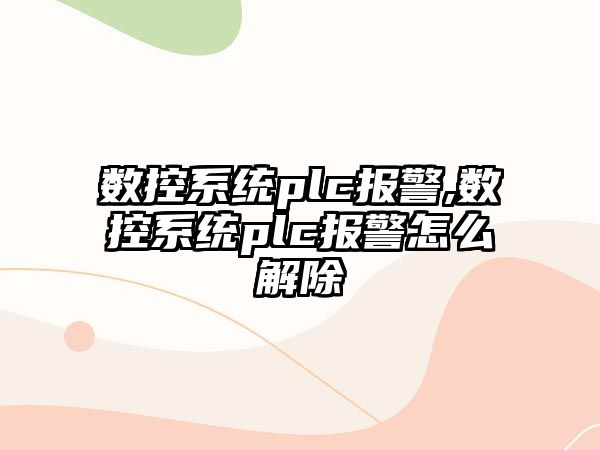 數控系統plc報警,數控系統plc報警怎么解除