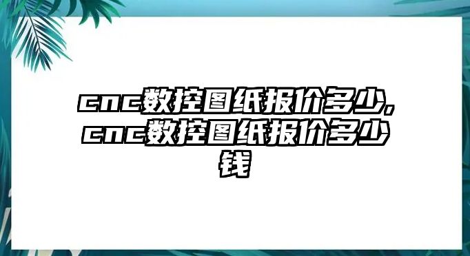 cnc數控圖紙報價多少,cnc數控圖紙報價多少錢