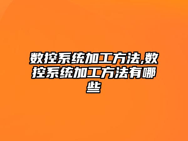 數控系統加工方法,數控系統加工方法有哪些