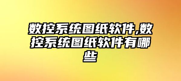 數控系統圖紙軟件,數控系統圖紙軟件有哪些