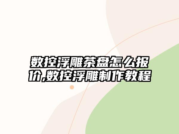 數控浮雕茶盤怎么報價,數控浮雕制作教程