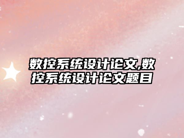 數(shù)控系統(tǒng)設(shè)計(jì)論文,數(shù)控系統(tǒng)設(shè)計(jì)論文題目