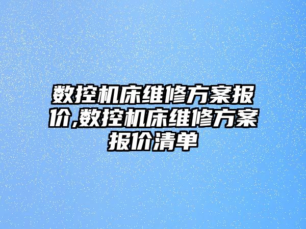 數控機床維修方案報價,數控機床維修方案報價清單