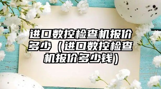 進口數控檢查機報價多少（進口數控檢查機報價多少錢）