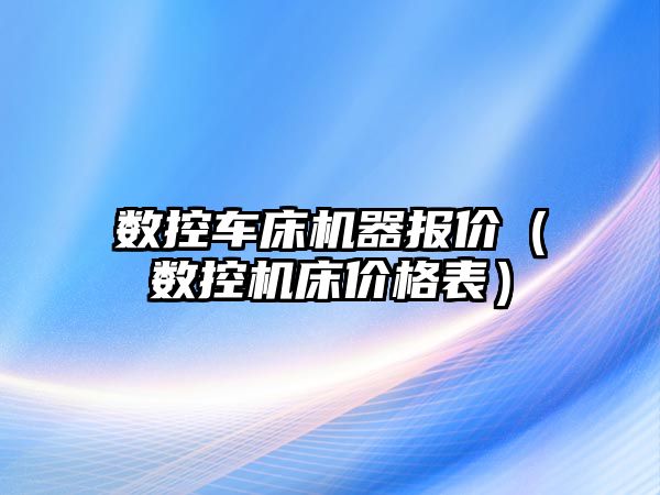 數控車床機器報價（數控機床價格表）