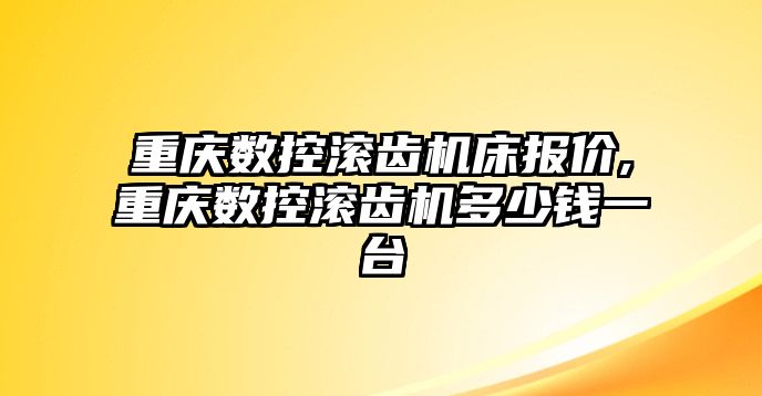 重慶數控滾齒機床報價,重慶數控滾齒機多少錢一臺