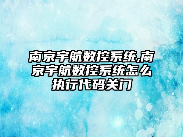 南京宇航數控系統,南京宇航數控系統怎么執行代碼關門