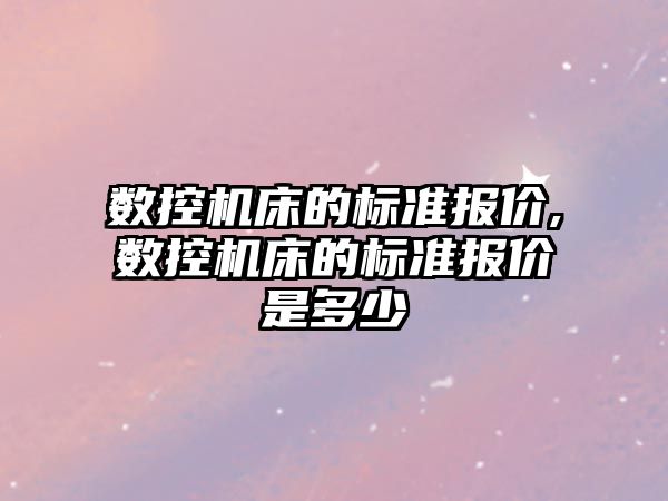 數控機床的標準報價,數控機床的標準報價是多少