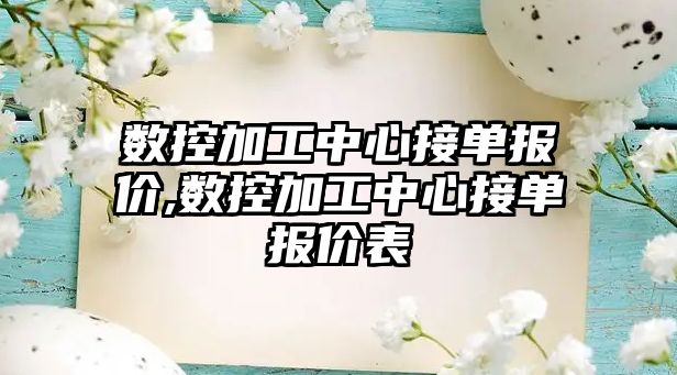 數控加工中心接單報價,數控加工中心接單報價表