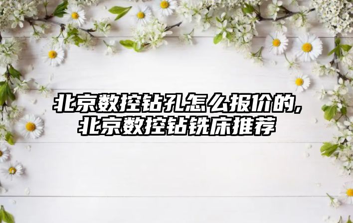 北京數控鉆孔怎么報價的,北京數控鉆銑床推薦