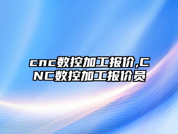 cnc數控加工報價,CNC數控加工報價員