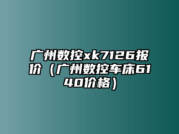 廣州數控xk7126報價（廣州數控車床6140價格）