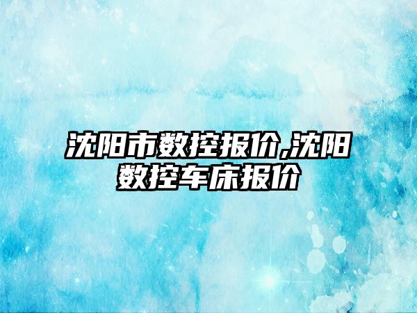 沈陽市數控報價,沈陽數控車床報價