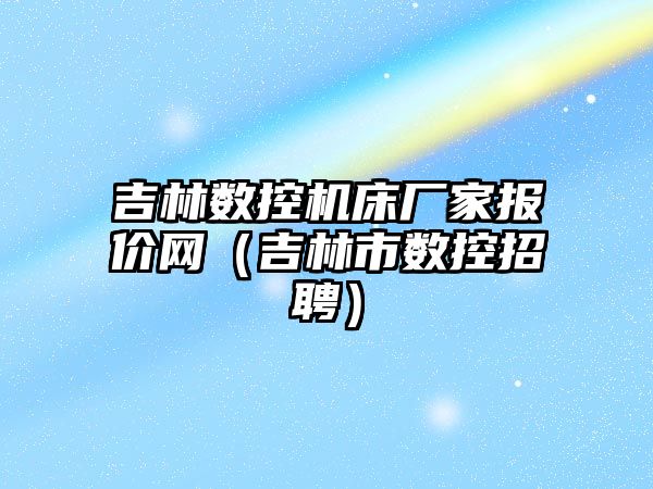 吉林數控機床廠家報價網（吉林市數控招聘）