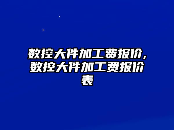 數控大件加工費報價,數控大件加工費報價表