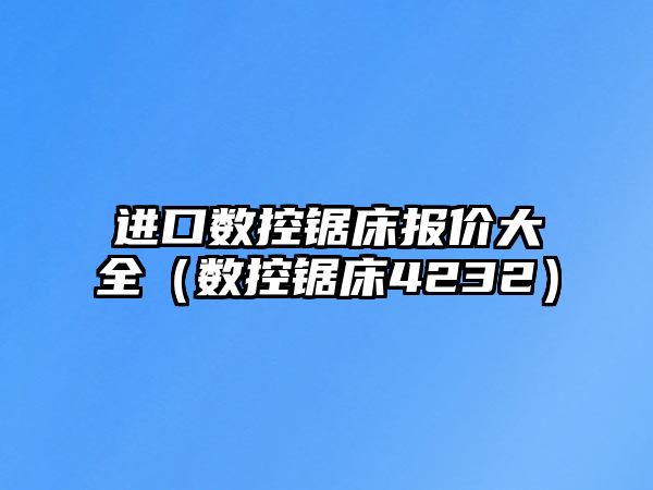 進口數(shù)控鋸床報價大全（數(shù)控鋸床4232）