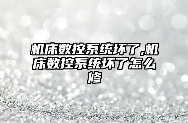 機床數控系統壞了,機床數控系統壞了怎么修