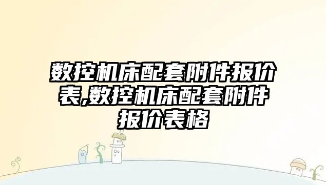 數控機床配套附件報價表,數控機床配套附件報價表格