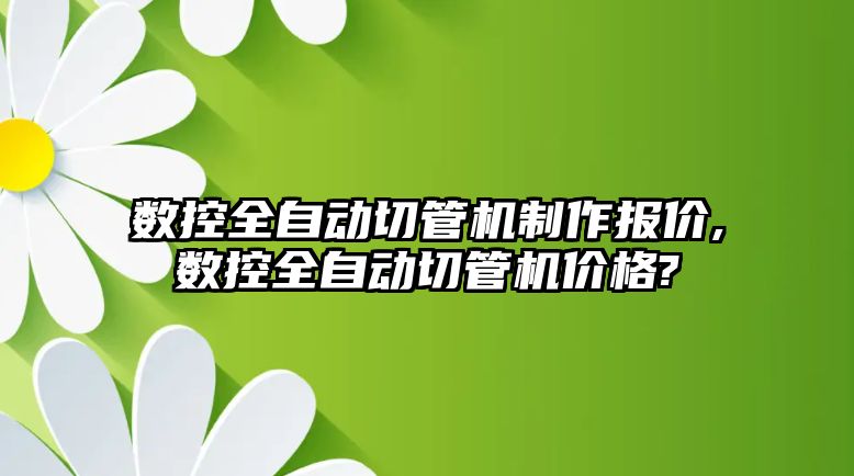 數控全自動切管機制作報價,數控全自動切管機價格?