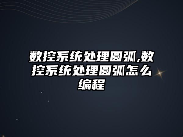 數控系統處理圓弧,數控系統處理圓弧怎么編程