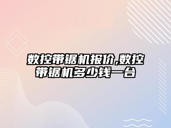 數(shù)控帶鋸機報價,數(shù)控帶鋸機多少錢一臺