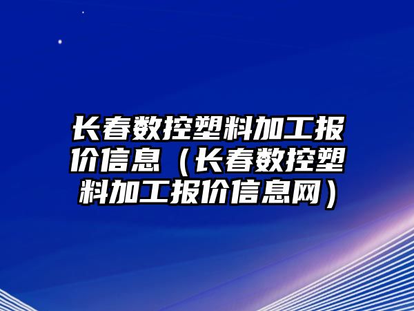 長春數控塑料加工報價信息（長春數控塑料加工報價信息網）