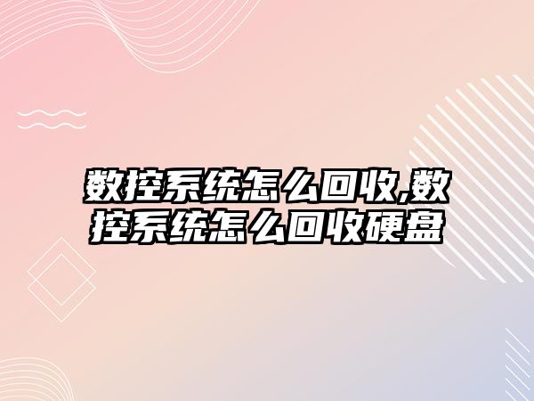 數控系統怎么回收,數控系統怎么回收硬盤