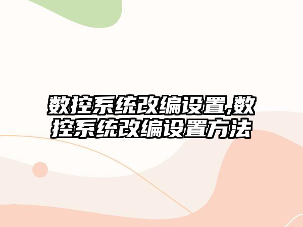 數(shù)控系統(tǒng)改編設(shè)置,數(shù)控系統(tǒng)改編設(shè)置方法