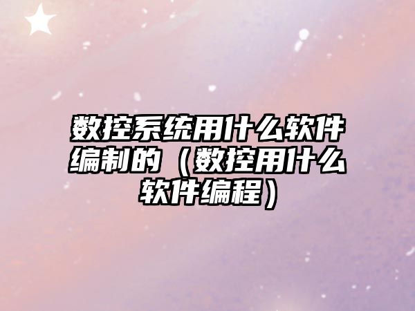 數控系統用什么軟件編制的（數控用什么軟件編程）