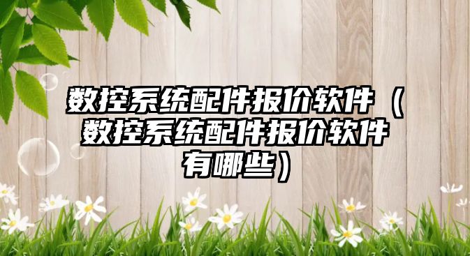 數控系統配件報價軟件（數控系統配件報價軟件有哪些）