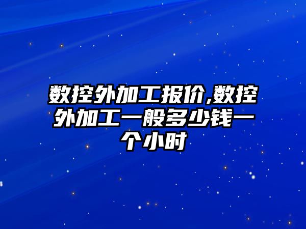 數控外加工報價,數控外加工一般多少錢一個小時