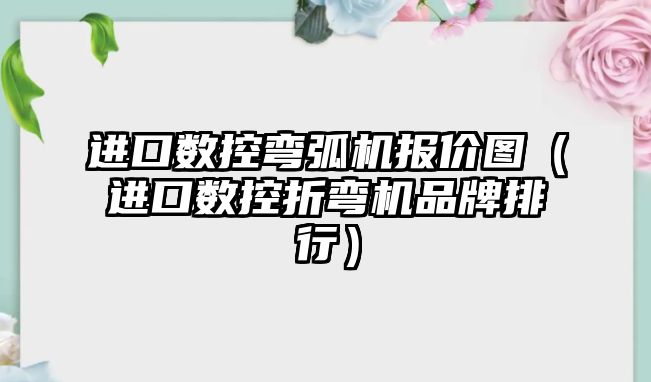 進口數控彎弧機報價圖（進口數控折彎機品牌排行）