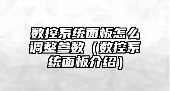 數控系統面板怎么調整參數（數控系統面板介紹）