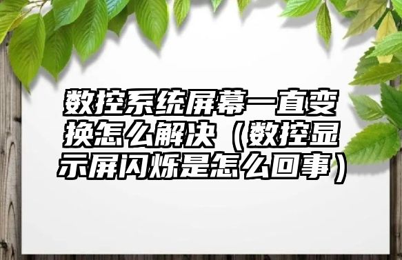 數控系統屏幕一直變換怎么解決（數控顯示屏閃爍是怎么回事）