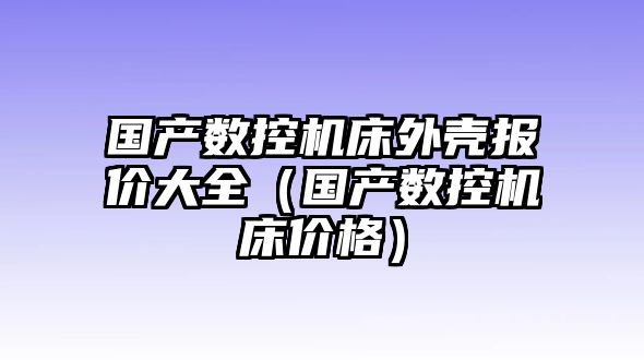 國產數控機床外殼報價大全（國產數控機床價格）