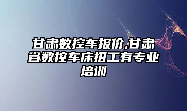 甘肅數控車報價,甘肅省數控車床招工有專業培訓