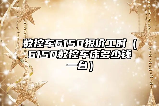 數控車6150報價工時（6150數控車床多少錢一臺）