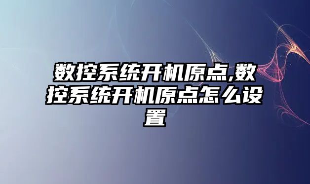 數控系統開機原點,數控系統開機原點怎么設置