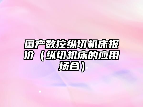 國產數控縱切機床報價（縱切機床的應用場合）