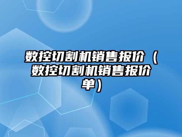 數(shù)控切割機銷售報價（數(shù)控切割機銷售報價單）