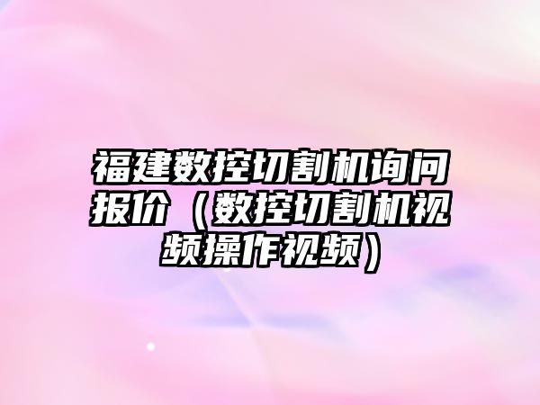 福建數控切割機詢問報價（數控切割機視頻操作視頻）