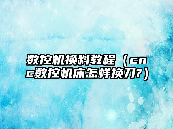 數控機換料教程（cnc數控機床怎樣換刀?）