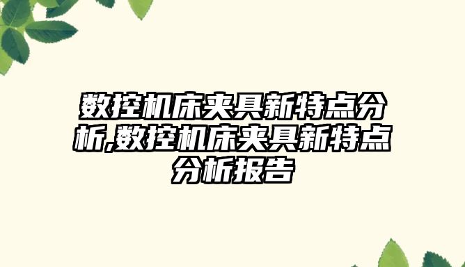 數控機床夾具新特點分析,數控機床夾具新特點分析報告