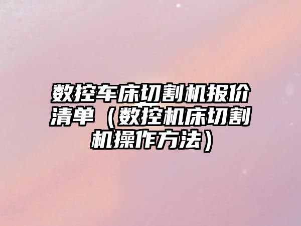 數控車床切割機報價清單（數控機床切割機操作方法）