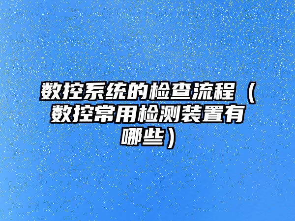 數控系統的檢查流程（數控常用檢測裝置有哪些）