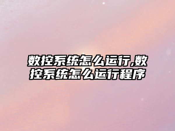 數控系統怎么運行,數控系統怎么運行程序