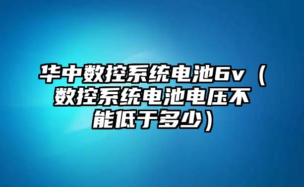 華中數(shù)控系統(tǒng)電池6v（數(shù)控系統(tǒng)電池電壓不能低于多少）