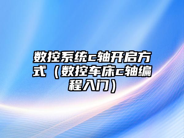 數控系統c軸開啟方式（數控車床c軸編程入門）